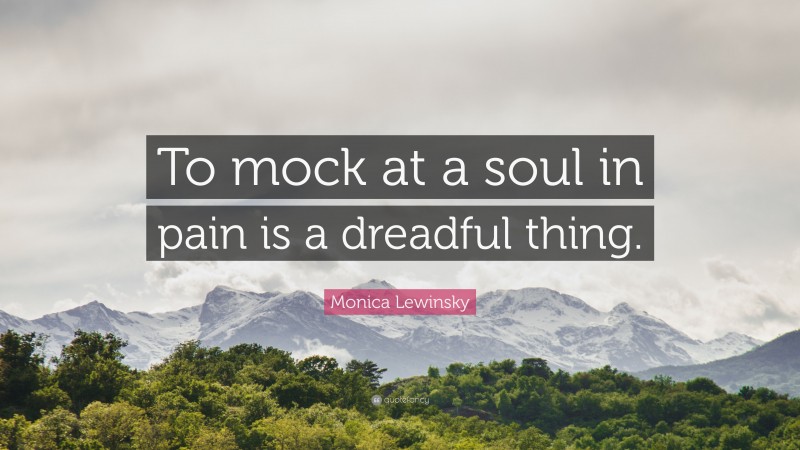 Monica Lewinsky Quote: “To mock at a soul in pain is a dreadful thing.”