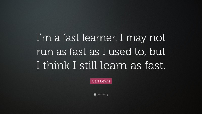 Carl Lewis Quote: “I’m a fast learner. I may not run as fast as I used to, but I think I still learn as fast.”