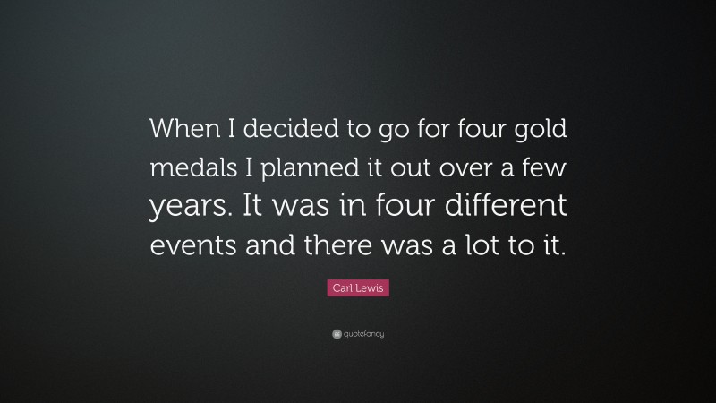 Carl Lewis Quote: “When I decided to go for four gold medals I planned it out over a few years. It was in four different events and there was a lot to it.”