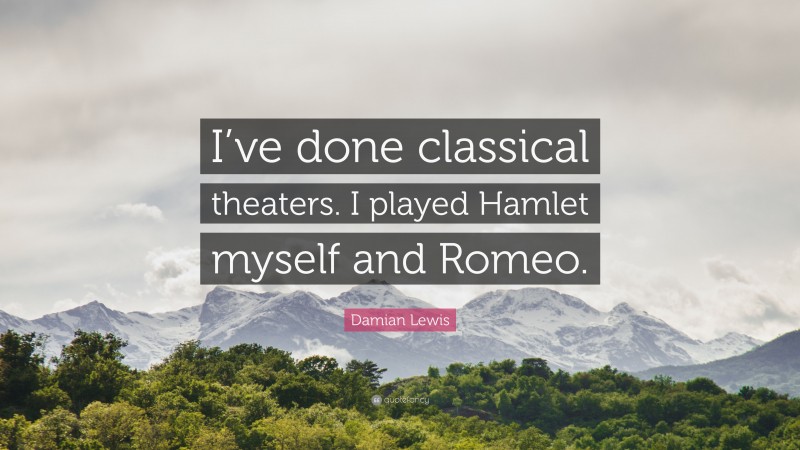 Damian Lewis Quote: “I’ve done classical theaters. I played Hamlet myself and Romeo.”