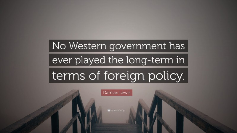 Damian Lewis Quote: “No Western government has ever played the long-term in terms of foreign policy.”