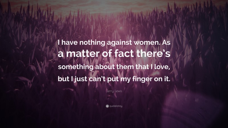 Jerry Lewis Quote: “I have nothing against women. As a matter of fact there’s something about them that I love, but I just can’t put my finger on it.”