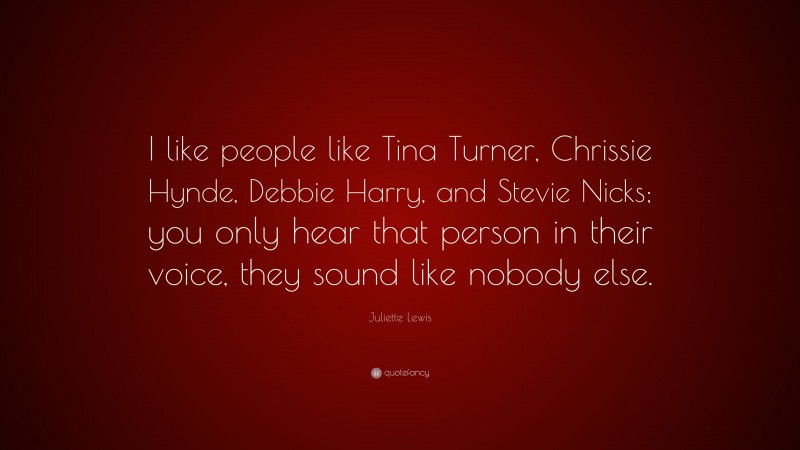 Juliette Lewis Quote: “I like people like Tina Turner, Chrissie Hynde, Debbie Harry, and Stevie Nicks; you only hear that person in their voice, they sound like nobody else.”