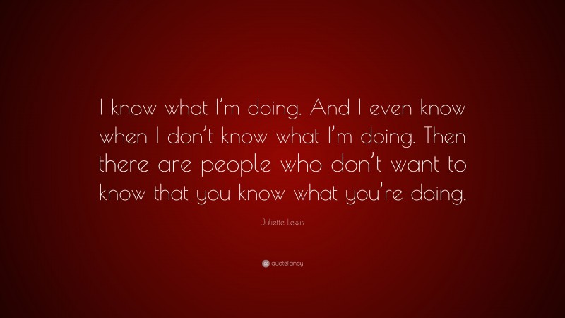 Juliette Lewis Quote: “I know what I’m doing. And I even know when I don’t know what I’m doing. Then there are people who don’t want to know that you know what you’re doing.”