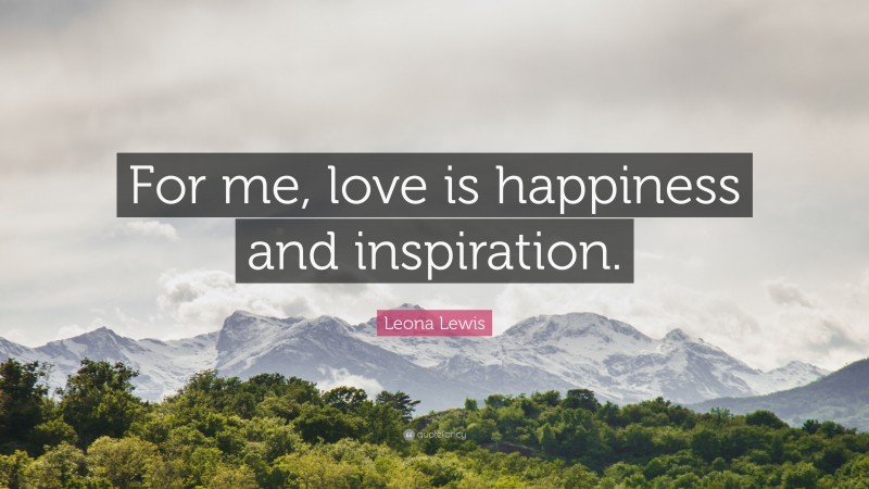 Leona Lewis Quote: “For me, love is happiness and inspiration.”