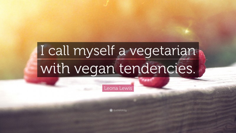 Leona Lewis Quote: “I call myself a vegetarian with vegan tendencies.”