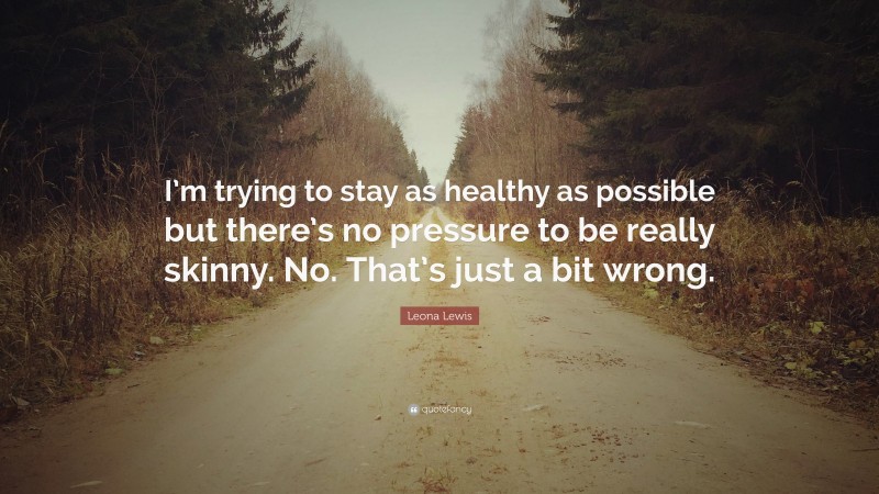 Leona Lewis Quote: “I’m trying to stay as healthy as possible but there’s no pressure to be really skinny. No. That’s just a bit wrong.”