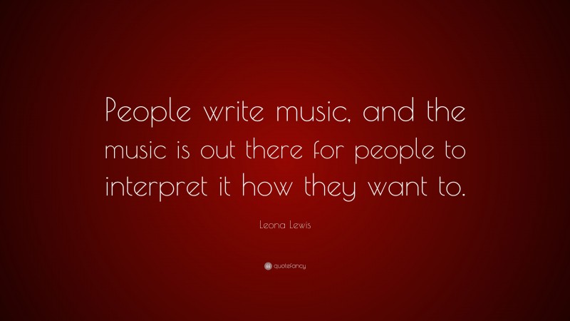 Leona Lewis Quote: “People write music, and the music is out there for people to interpret it how they want to.”