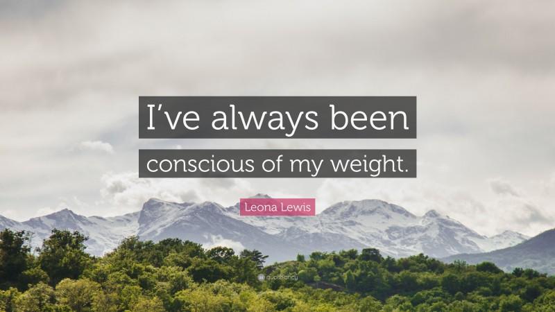 Leona Lewis Quote: “I’ve always been conscious of my weight.”