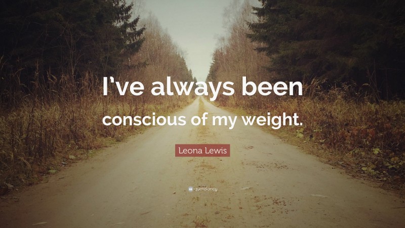 Leona Lewis Quote: “I’ve always been conscious of my weight.”