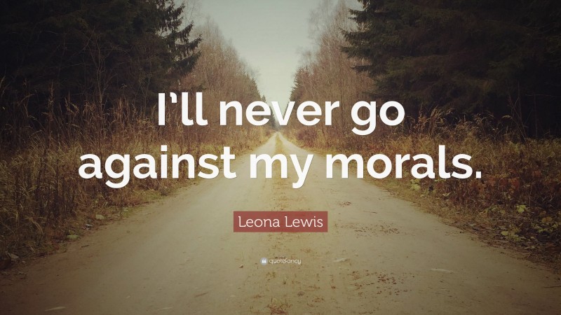 Leona Lewis Quote: “I’ll never go against my morals.”