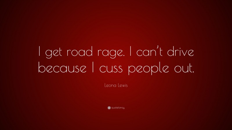 Leona Lewis Quote: “I get road rage. I can’t drive because I cuss people out.”