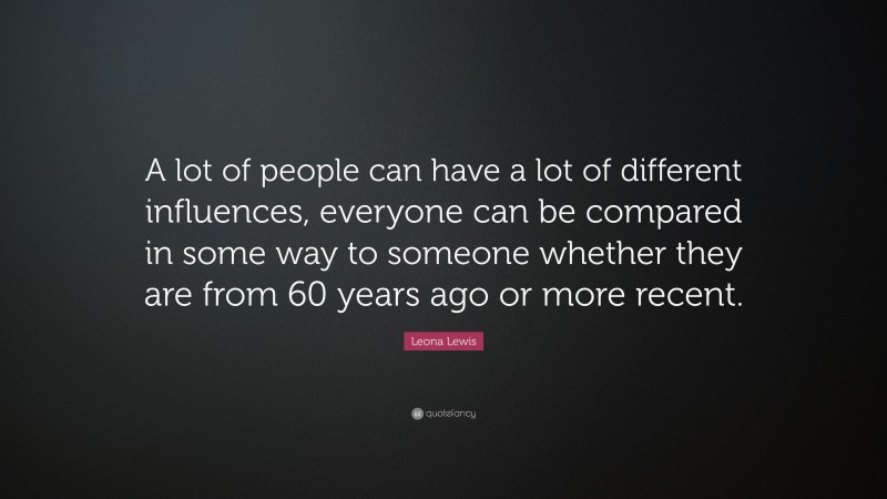 Leona Lewis Quote: “A lot of people can have a lot of different influences, everyone can be compared in some way to someone whether they are from 60 years ago or more recent.”