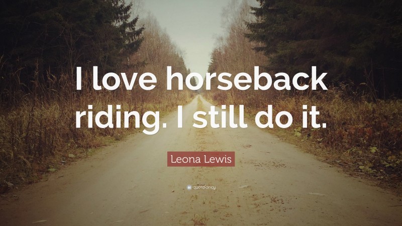 Leona Lewis Quote: “I love horseback riding. I still do it.”