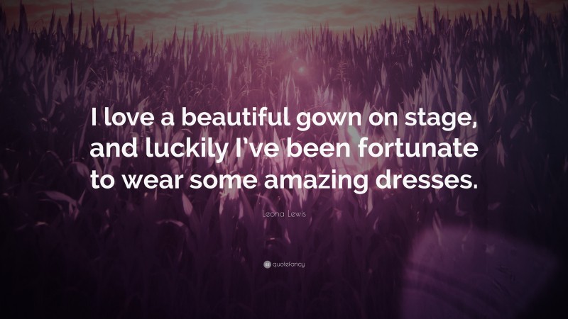 Leona Lewis Quote: “I love a beautiful gown on stage, and luckily I’ve been fortunate to wear some amazing dresses.”
