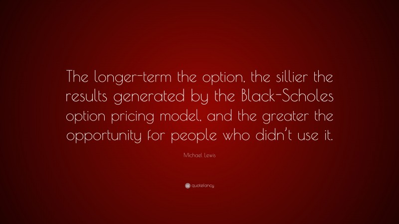 Michael Lewis Quote: “The longer-term the option, the sillier the results generated by the Black-Scholes option pricing model, and the greater the opportunity for people who didn’t use it.”