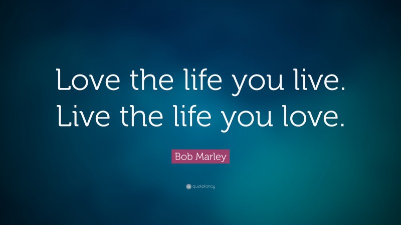 Bob Marley Quote: “Love the life you live. Live the life you love.”