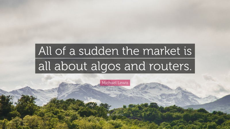 Michael Lewis Quote: “All of a sudden the market is all about algos and routers.”