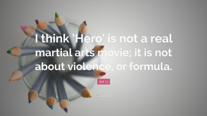 Jet Li Quote: “I think ‘Hero’ is not a real martial arts movie; it is not about violence, or formula.”