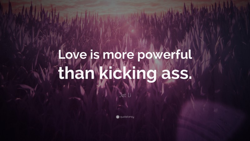 Jet Li Quote: “Love is more powerful than kicking ass.”