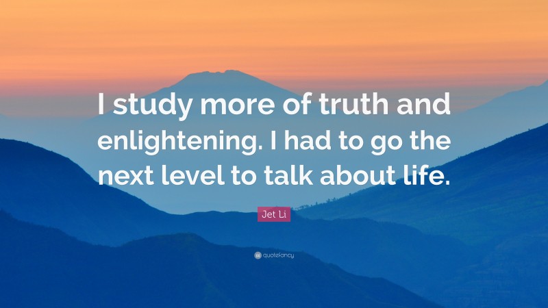 Jet Li Quote: “I study more of truth and enlightening. I had to go the next level to talk about life.”