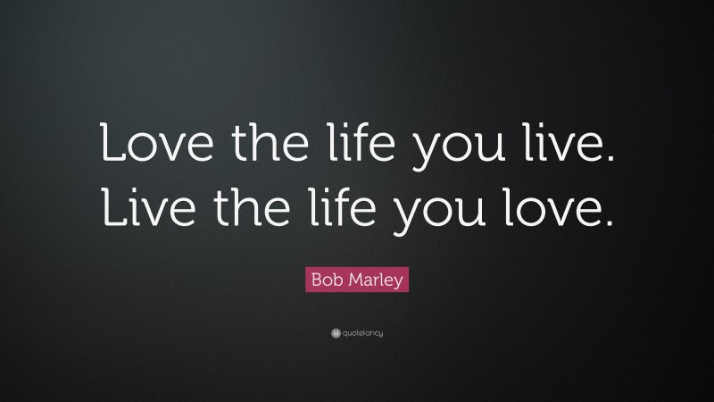 Bob Marley Quote: “Love the life you live. Live the life you love.”