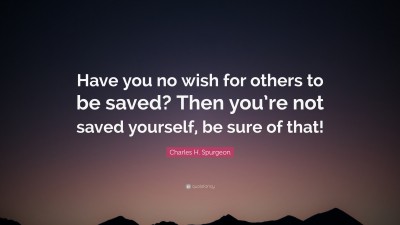 Charles H. Spurgeon Quote: “Have you no wish for others to be saved? Then you’re not saved yourself, be sure of that!”