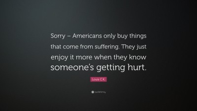 Louis C.K. Quote: “Sorry – Americans only buy things that come from  suffering. They just enjoy it more when they know someone's getting hur”