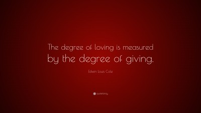 The degree of loving is measured by the degree of giving. - Edwin Louis  Cole #quotes #love