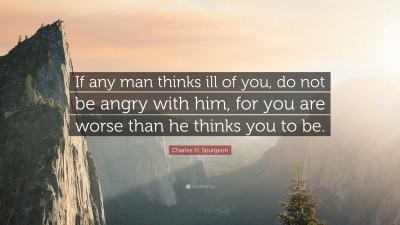 Charles H. Spurgeon Quote: “If any man thinks ill of you, do not be angry with him, for you are worse than he thinks you to be.”