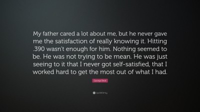 George Brett Quote: “My father cared a lot about me, but he never gave me  the satisfaction of really knowing it. Hitting .390 wasn't enough f”