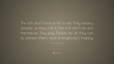 Louis Ferdinand Celine Quote The Rich Don T Have To Kill To Eat They Employ People As They Call It The Rich Don T Do Evil Themselves They Pay Pe