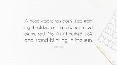 Kristan Higgins Quote: “A huge weight has been lifted from my shoulders, as  if a rock has rolled off my soul. No. As if I pushed it off, and sta”